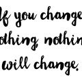 if you change nothing, nothing will change...