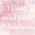 5 Dinge, die mir gerade gute Laune machen